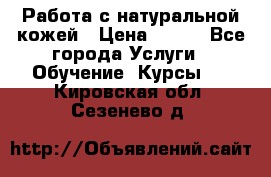 Работа с натуральной кожей › Цена ­ 500 - Все города Услуги » Обучение. Курсы   . Кировская обл.,Сезенево д.